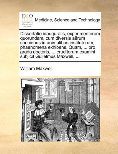 Cover for William Maxwell · Dissertatio Inauguralis, Experimentorum Quorundam, Cum Diversis Arum Speciebus in Animalibus Institutorum, Phaenomena Exhibens. Quam, ... Pro Gradu Do (Paperback Book) (2010)