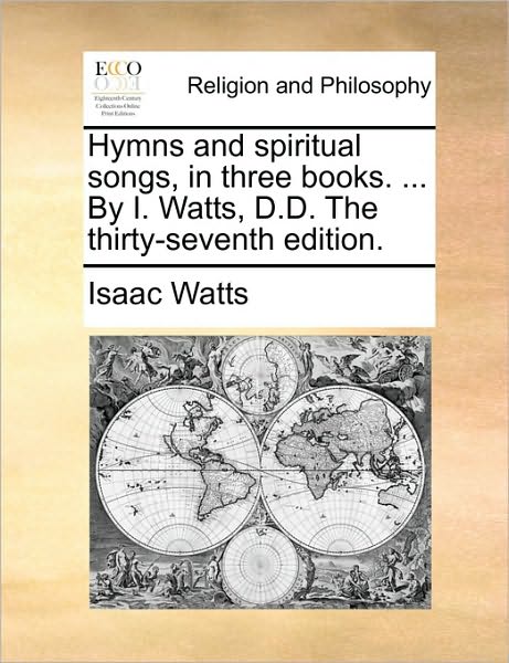 Cover for Isaac Watts · Hymns and Spiritual Songs, in Three Books. ... by I. Watts, D.d. the Thirty-seventh Edition. (Paperback Book) (2010)