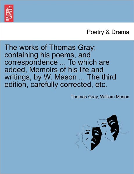 Cover for William Mason · The Works of Thomas Gray; Containing His Poems, and Correspondence ... to Which Are Added, Memoirs of His Life and Writings, by W. Mason ... the Third Edition, Carefully Corrected, Etc. (Taschenbuch) (2011)