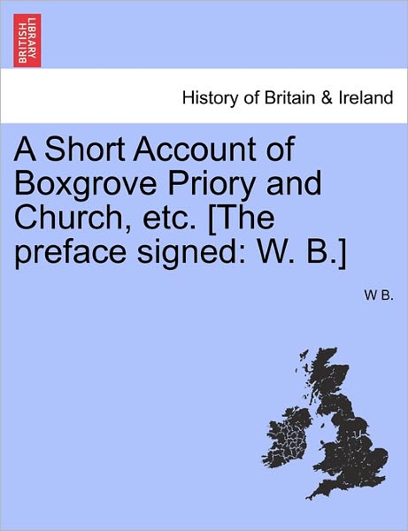 Cover for W B · A Short Account of Boxgrove Priory and Church, Etc. [the Preface Signed: W. B.] (Paperback Book) (2011)