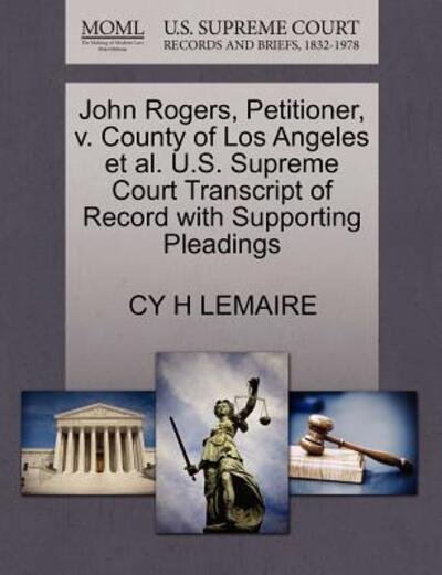 Cover for Cy H Lemaire · John Rogers, Petitioner, V. County of Los Angeles et Al. U.s. Supreme Court Transcript of Record with Supporting Pleadings (Taschenbuch) (2011)