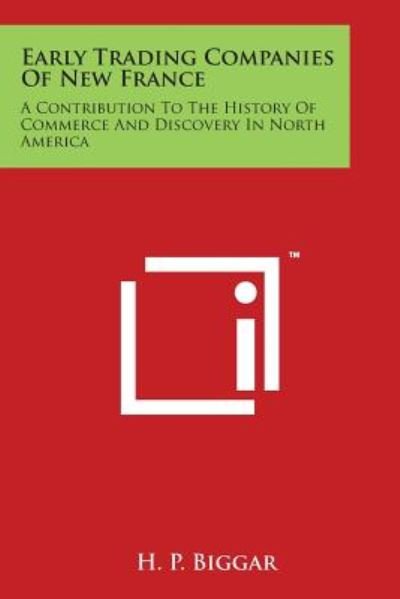 Early Trading Companies of New France: a Contribution to the History of Commerce and Discovery in North America - H P Biggar - Books - Literary Licensing, LLC - 9781498030700 - March 30, 2014