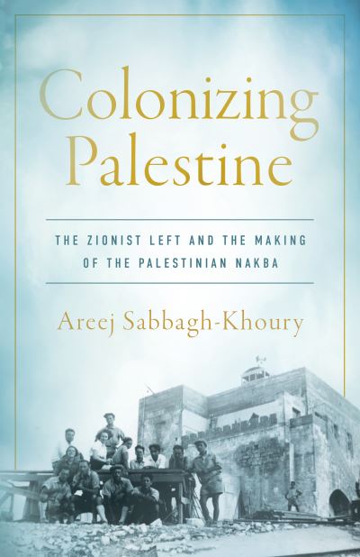 Cover for Areej Sabbagh-Khoury · Colonizing Palestine: The Zionist Left and the Making of the Palestinian Nakba - Stanford Studies in Middle Eastern and Islamic Societies and Cultures (Hardcover Book) (2023)