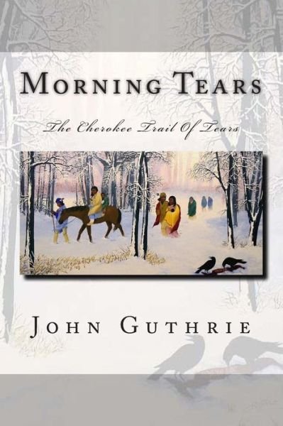 Morning Tears: the Cherokee Trail of Tears - Guthrie, John, Jr. - Bücher - Createspace - 9781505554700 - 12. Dezember 2014