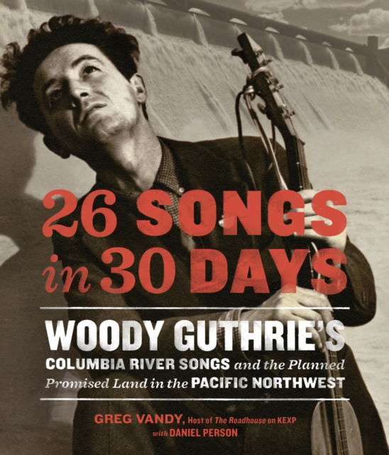 26 Songs In 30 Days. Woody Guthries Columbia River Songs And The Planned Promised Land In The Pacific Northwest - Woody Guthrie - Kirjat - SASQUATCH BOOKS - 9781570619700 - tiistai 12. huhtikuuta 2016