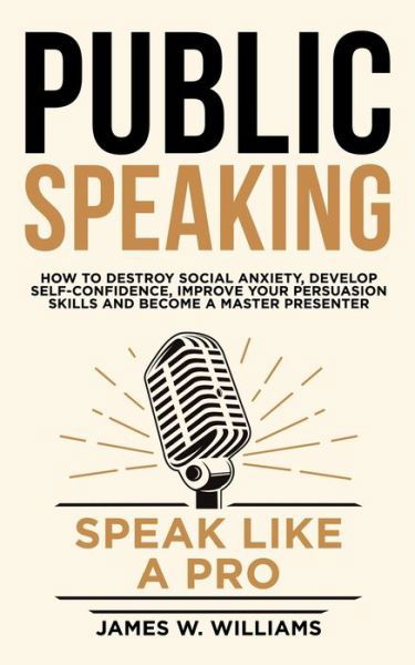 Cover for James W Williams · Public Speaking: Speak Like a Pro - How to Destroy Social Anxiety, Develop Self-Confidence, Improve Your Persuasion Skills, and Become a Master Presenter - Communication Skills Training (Paperback Book) (2019)