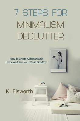 Cover for Renae K Elsworth · 7 Steps For Minimalism Declutter: How To Create A Remarkable Home And Kiss Your Trash Goodbye (Paperback Book) (2020)