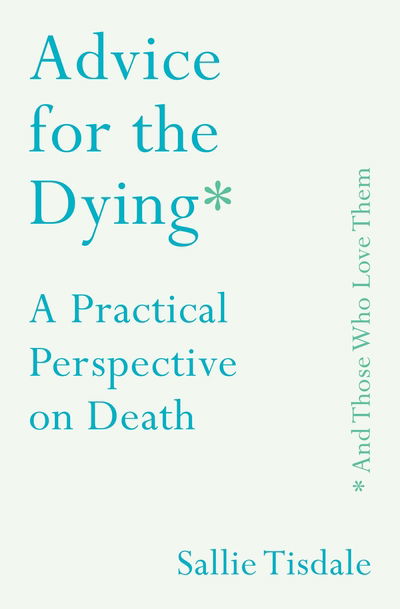 Cover for Sallie Tisdale · Advice for the Dying (and Those Who Love Them): A Practical Perspective on Death (Hardcover Book) [Main edition] (2018)