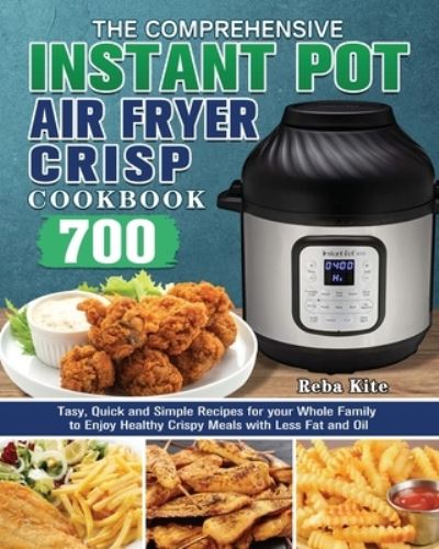 Cover for Reba Kite · The Comprehensive Instant-Pot Air Fryer Crisp Cookbook: 700 Tasy, Quick and Simple Recipes for your Whole Family to Enjoy Healthy Crispy Meals with Less Fat and Oil (Paperback Book) (2020)