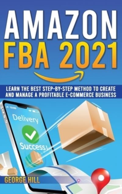 Cover for George Hill · Amazon FBA 2021: Learn The Best Step-By-Step Method To Create And Manage A Profitable E-Commerce Business (Hardcover Book) (2021)