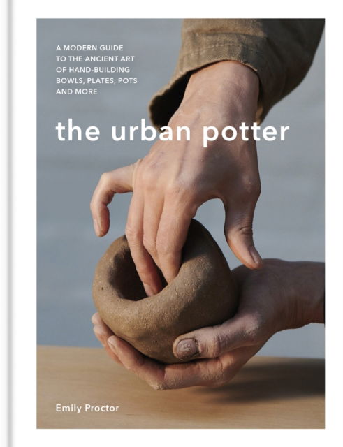 The Urban Potter: A modern guide to the ancient art of hand-building bowls, plates, pots and more - Emily Proctor - Books - Octopus Publishing Group - 9781914239700 - April 13, 2023