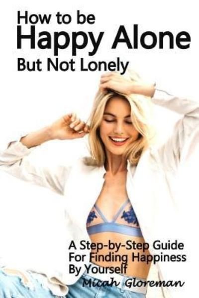 How to Be Happy Alone But Not Lonely - Micah Gloreman - Books - Createspace Independent Publishing Platf - 9781986647700 - March 30, 2018