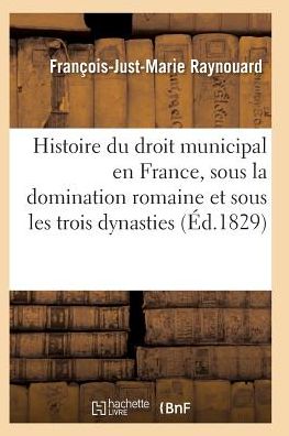 Cover for Raynouard-f-j-m · Histoire Du Droit Municipal en France, Sous La Domination Romaine et Sous Les Trois Dynasties (Paperback Book) (2016)