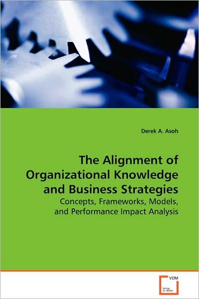 Cover for Derek A. Asoh · The Alignment of Organizational Knowledge Andbusiness Strategies: Concepts, Frameworks, Models, and Performance Impactanalysis (Paperback Bog) (2008)