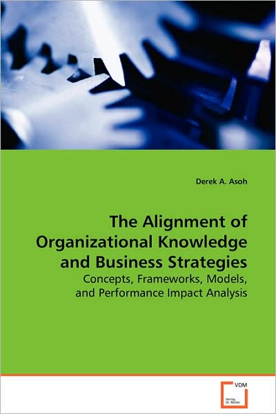 Cover for Derek A. Asoh · The Alignment of Organizational Knowledge Andbusiness Strategies: Concepts, Frameworks, Models, and Performance Impactanalysis (Paperback Book) (2008)