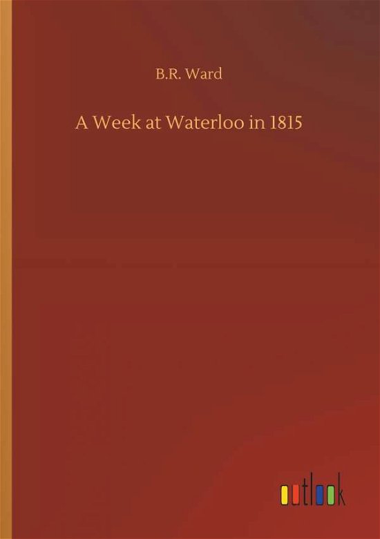 A Week at Waterloo in 1815 - B R Ward - Livros - Outlook Verlag - 9783732642700 - 5 de abril de 2018
