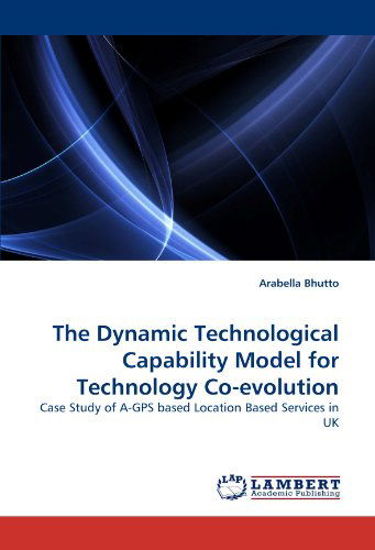 Cover for Arabella Bhutto · The Dynamic Technological Capability Model for Technology Co-evolution: Case Study of A-gps Based Location Based Services in UK (Taschenbuch) (2010)