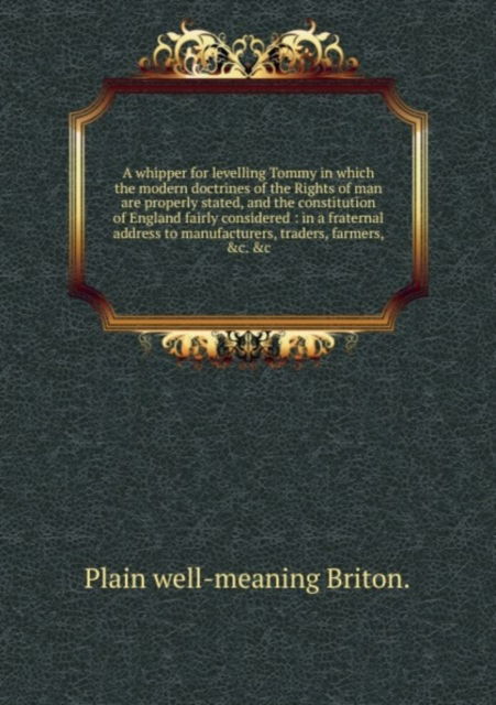 Cover for Plain Well-Meaning Briton · A whipper for levelling Tommy in which the modern doctrines of the Rights of Man are properly stated, and the constitution of England (Pocketbok) (2011)