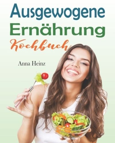 Cover for Anna Heinz · Ausgewogene Ernahrung Kochbuch: Die besten Rezepte fur eine gesunde und erfolgreiche Ernahrung mit gesunden, schnellen und leckeren Rezepten (Gesunde Ernahrung Rezepte mit Bildern) (Paperback Book) (2021)