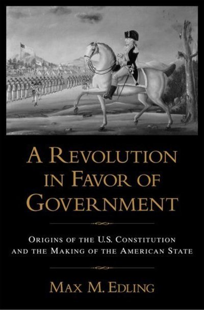 Cover for Edling, Max. M (Research Fellow and University Lecturer, Uppsala University and Visiting Fellow, Department of History, Cornell University, Research Fellow and University Lecturer, Uppsala University and Visiting Fellow, Department of History, Cornell Uni · A Revolution in Favor of Government:: Origins of the U.S. Constitution and the Making of the American State (Hardcover Book) (2003)