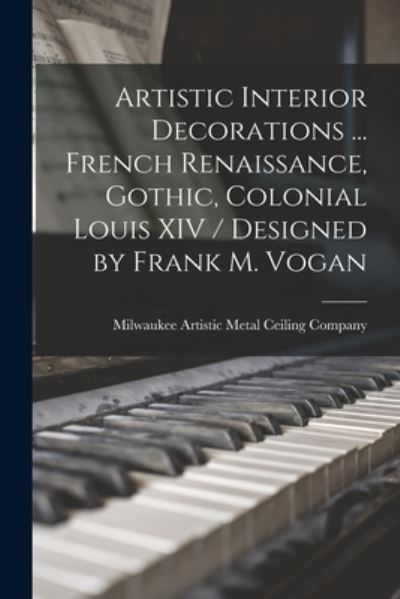 Cover for Milwaukee Artistic Metal Ceiling Comp · Artistic Interior Decorations ... French Renaissance, Gothic, Colonial Louis XIV / Designed by Frank M. Vogan (Paperback Book) (2021)