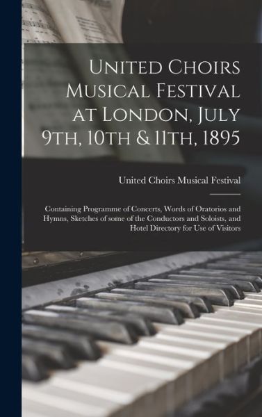 Cover for United Choirs Musical Festival (1895 · United Choirs Musical Festival at London, July 9th, 10th &amp; 11th, 1895 [microform]: Containing Programme of Concerts, Words of Oratorios and Hymns, Sketches of Some of the Conductors and Soloists, and Hotel Directory for Use of Visitors (Hardcover Book) (2021)