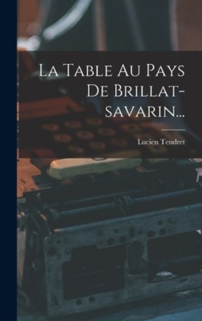 Cover for Lucien Tendret · Table Au Pays de Brillat-Savarin... (Book) (2022)