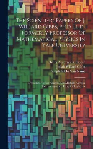 Cover for Josiah Willard Gibbs · The Scientific Papers Of J. Willard Gibbs, Ph.d. Ll.d., Formerly Professor Of Mathematical Physics In Yale University: Dynamics. Vector Analysis And Multiple Algebra. Electromagnetic Theory Of Light, Etc (Hardcover Book) (2023)