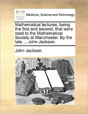 Cover for John Jackson · Mathematical Lectures, Being the First and Second, That Were Read to the Mathematical Society at Manchester. by the Late ... John Jackson. (Paperback Book) (2010)