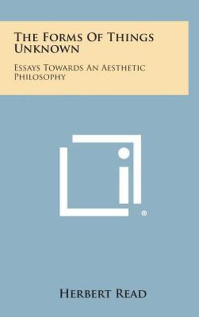 Cover for Herbert Edward Read · The Forms of Things Unknown: Essays Towards an Aesthetic Philosophy (Hardcover Book) (2013)