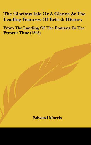 Cover for Edward Morris · The Glorious Isle or a Glance at the Leading Features of British History: from the Landing of the Romans to the Present Time (1848) (Hardcover Book) (2008)