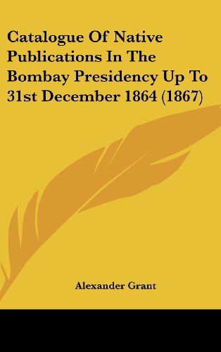 Cover for Alexander Grant · Catalogue of Native Publications in the Bombay Presidency Up to 31st December 1864 (1867) (Hardcover Book) (2008)