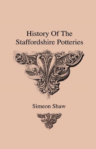 Cover for Simeon Shaw · History of the Staffordshire Potteries and the Rise and Process of the Manufacture of Pottery and Porcelain - with Preferences to Genuine Specimens and Notices of Eminent Potters (Hardcover Book) (2009)