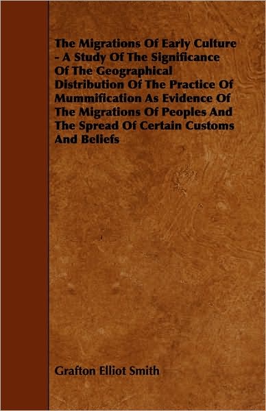 The Migrations of Early Culture - a Study of the Significance of the Geographical Distribution of the Practice of Mummification As Evidence of the Mig - Grafton Elliot Smith - Books - Gebert Press - 9781444669701 - December 8, 2009