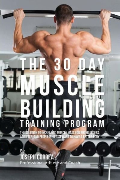 The 30 Day Muscle Building Training Program: the Solution to Increasing Muscle Mass for Bodybuilders, Athletes, and People Who Just Want to Have a Better - Correa (Professional Athlete and Coach) - Kirjat - Createspace - 9781516843701 - maanantai 10. elokuuta 2015