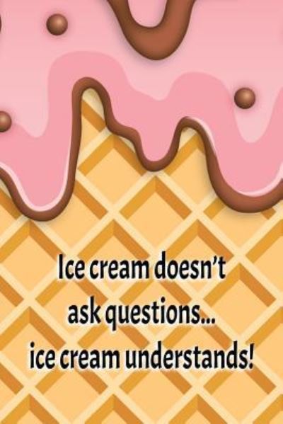 Cover for Cute Notebook Factory · Ice Cream Doesn't Ask Questions... Ice Cream Understands! (Paperback Book) (2018)