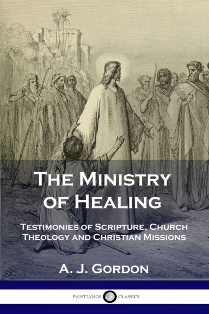The Ministry of Healing: Testimonies of Scripture, Church Theology and Christian Missions - A J Gordon - Books - Pantianos Classics - 9781789870701 - December 13, 1901