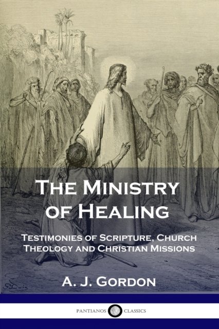 Cover for A J Gordon · The Ministry of Healing: Testimonies of Scripture, Church Theology and Christian Missions (Paperback Book) (1901)