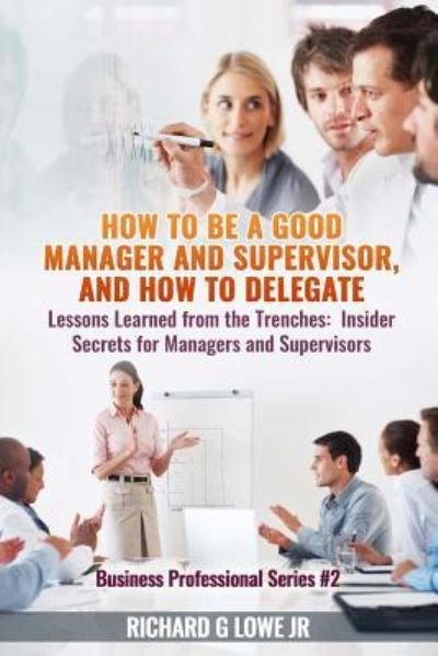 How to be a Good Manager and Supervisor, and How to Delegate - Richard G Lowe Jr - Boeken - Writing King - 9781943517701 - 30 november 2016