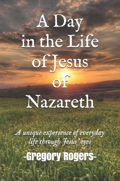 A Day in the Life of Jesus of Nazareth - Gregory Rogers - Books - Independently Published - 9781983188701 - September 17, 2018