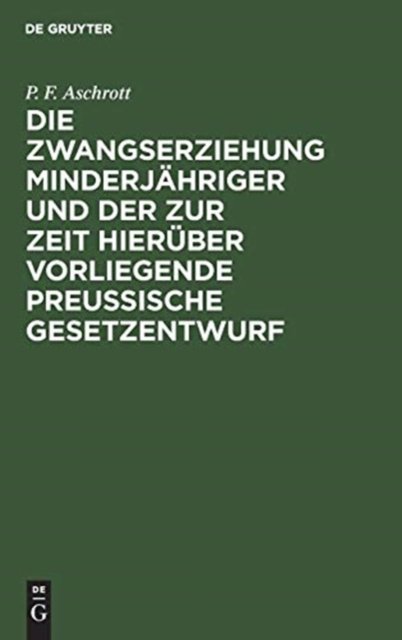 Cover for P F Aschrott · Die Zwangserziehung Minderjahriger und der zur Zeit hieruber vorliegende Preussische Gesetzentwurf (Hardcover Book) (1901)