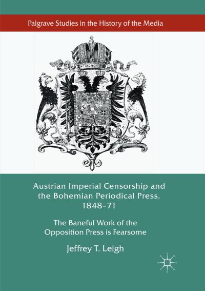 Cover for Jeffrey T. Leigh · Austrian Imperial Censorship and the Bohemian Periodical Press, 1848-71: The Baneful Work of the Opposition Press is Fearsome - Palgrave Studies in the History of the Media (Paperback Book) [Softcover reprint of the original 1st ed. 2017 edition] (2018)