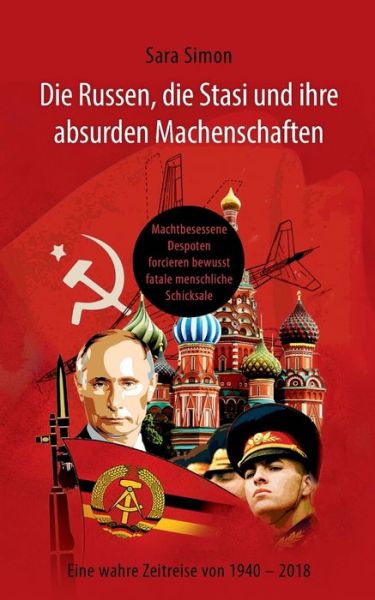 Cover for Sara Simon · Die Russen, die Stasi und ihre absurden Machenschaften!: Machtbesessene Despoten forcieren bewusst fatale menschliche Schicksale Eine wahre Zeitreise von 1940 - 2018 (Paperback Book) (2018)