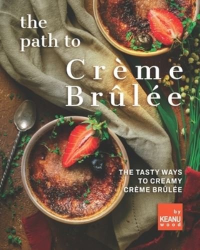Cover for Keanu Wood · The Path to Creme Brulee: 30 Ways to Creamy Creme Brulee (Paperback Bog) (2021)