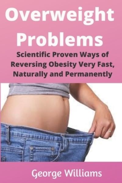 Cover for George Williams · Overweight Problems: Scientific Proven Ways of Reversing Obesity Very Fast, Naturally and Permanently (Paperback Book) (2020)