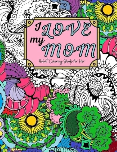 Cover for Sienna Joy · I Love My Mom Adult Coloring Book: 60 Single Sided Pages of Beautiful Pictures with Sayings and Quotes (Paperback Book) (2021)