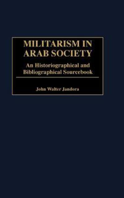 Cover for John W. Jandora · Militarism in Arab Society: An Historiographical and Bibliographical Sourcebook (Innbunden bok) (1997)