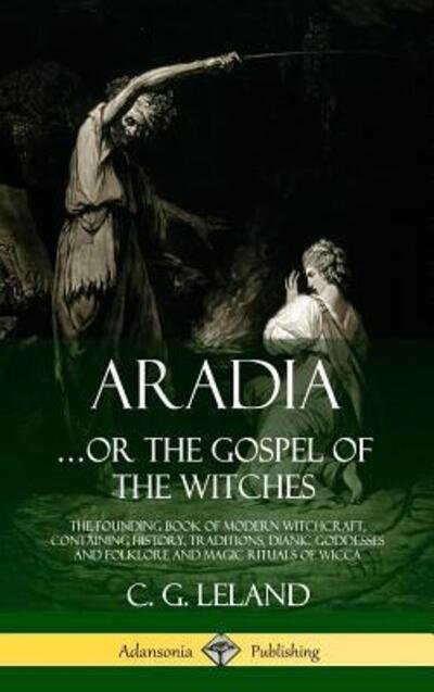Cover for C G Leland · Aradia...or the Gospel of the Witches: The Founding Book of Modern Witchcraft, Containing History, Traditions, Dianic Goddesses and Folklore and Magic Rituals of Wicca (Hardcover) (Hardcover bog) (2018)