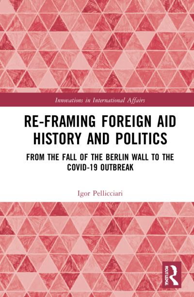Cover for Pellicciari, Igor (University of Urbino Carlo Bo, Italy) · Re-Framing Foreign Aid History and Politics: From the Fall of the Berlin Wall to the COVID-19 Outbreak - Innovations in International Affairs (Hardcover Book) (2022)