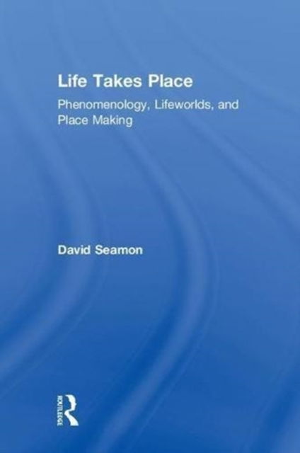 Cover for Seamon, David (Kansas State University, USA) · Life Takes Place: Phenomenology, Lifeworlds, and Place Making (Hardcover Book) (2018)